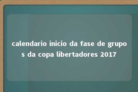 calendario inicio da fase de grupos da copa libertadores 2017