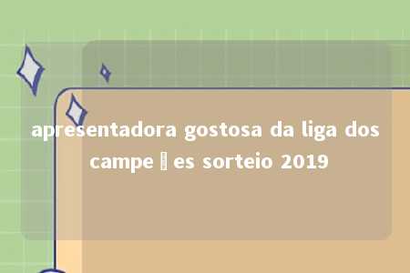 apresentadora gostosa da liga dos campeões sorteio 2019