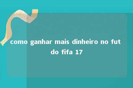 como ganhar mais dinheiro no fut do fifa 17