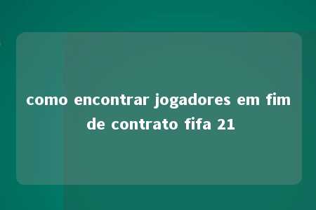 como encontrar jogadores em fim de contrato fifa 21