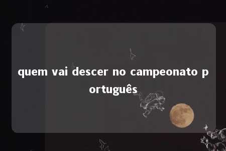 quem vai descer no campeonato português