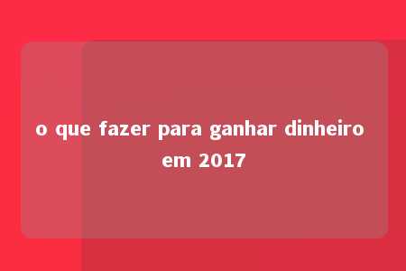 o que fazer para ganhar dinheiro em 2017