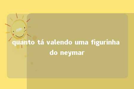 quanto tá valendo uma figurinha do neymar