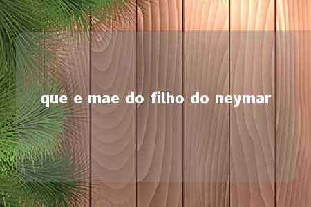 que e mae do filho do neymar