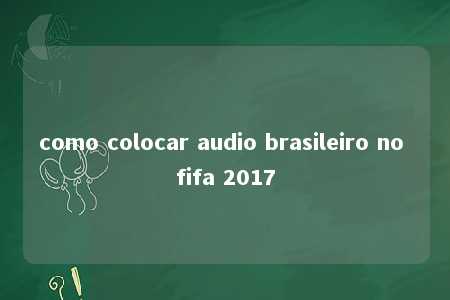 como colocar audio brasileiro no fifa 2017