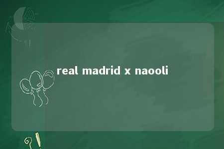 real madrid x naooli