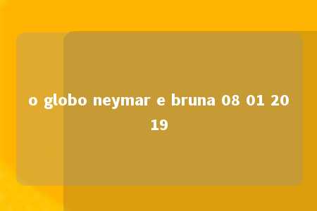 o globo neymar e bruna 08 01 2019