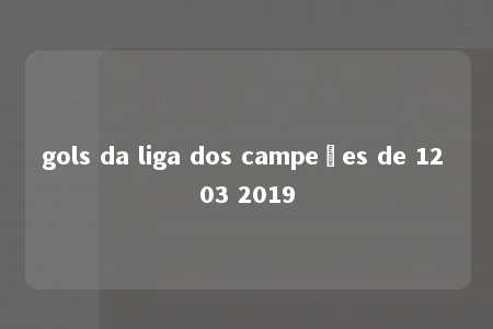 gols da liga dos campeões de 12 03 2019