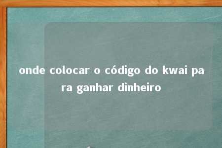 onde colocar o código do kwai para ganhar dinheiro