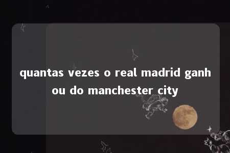 quantas vezes o real madrid ganhou do manchester city