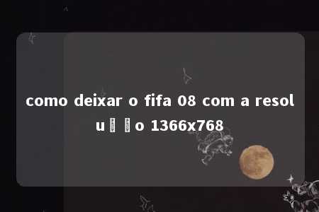 como deixar o fifa 08 com a resolução 1366x768