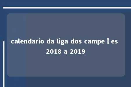 calendario da liga dos campeões 2018 a 2019