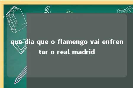 que dia que o flamengo vai enfrentar o real madrid