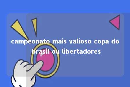 campeonato mais valioso copa do brasil ou libertadores