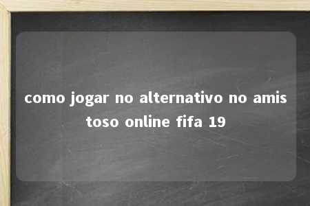 como jogar no alternativo no amistoso online fifa 19