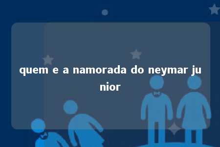 quem e a namorada do neymar junior