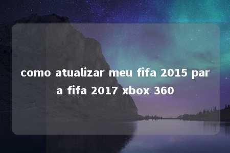 como atualizar meu fifa 2015 para fifa 2017 xbox 360