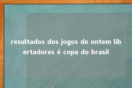 resultados dos jogos de ontem libertadores é copa do brasil