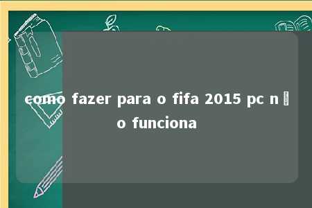 como fazer para o fifa 2015 pc não funciona