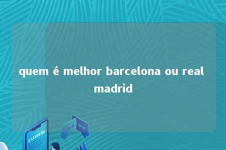 quem é melhor barcelona ou real madrid