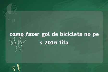 como fazer gol de bicicleta no pes 2016 fifa