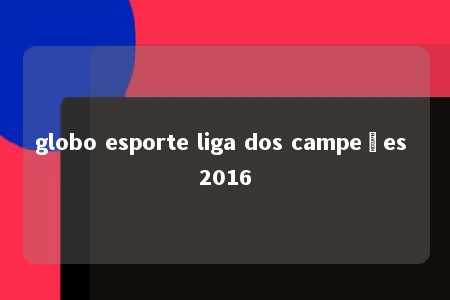 globo esporte liga dos campeões 2016