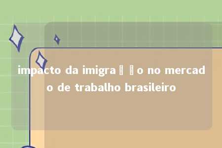 impacto da imigração no mercado de trabalho brasileiro