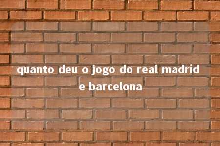 quanto deu o jogo do real madrid e barcelona