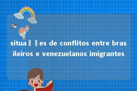 situações de conflitos entre brasileiros e venezuelanos imigrantes