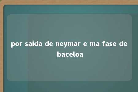 por saida de neymar e ma fase de baceloa