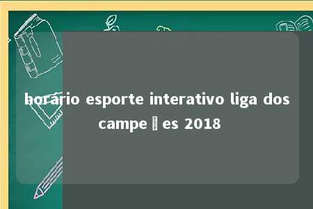 horário esporte interativo liga dos campeões 2018