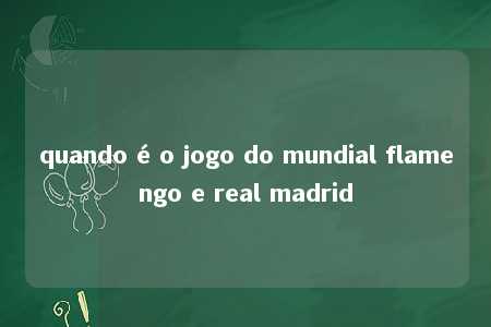 quando é o jogo do mundial flamengo e real madrid