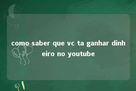 como saber que vc ta ganhar dinheiro no youtube