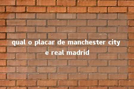 qual o placar de manchester city e real madrid