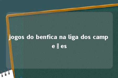 jogos do benfica na liga dos campeões