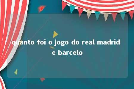 quanto foi o jogo do real madrid e barcelo