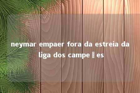 neymar empaer fora da estreia da liga dos campeões