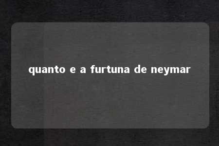 quanto e a furtuna de neymar