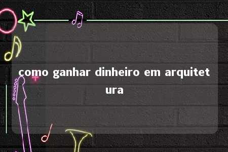 como ganhar dinheiro em arquitetura