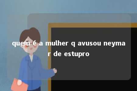 quem é a mulher q avusou neymar de estupro