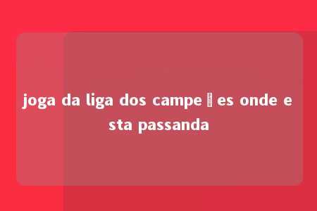 joga da liga dos campeões onde esta passanda