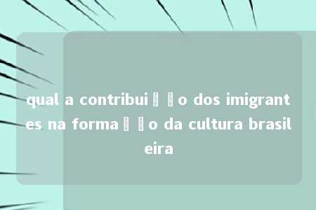 qual a contribuição dos imigrantes na formação da cultura brasileira