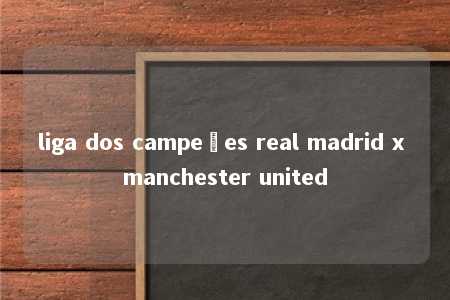 liga dos campeões real madrid x manchester united