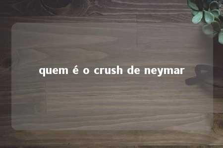 quem é o crush de neymar