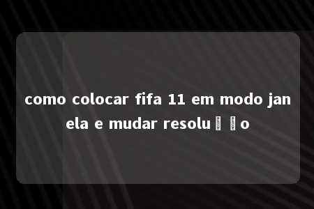 como colocar fifa 11 em modo janela e mudar resolução