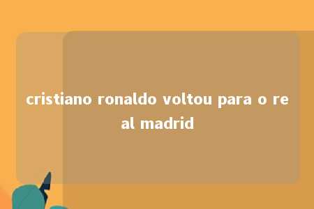 cristiano ronaldo voltou para o real madrid