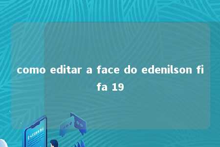 como editar a face do edenilson fifa 19