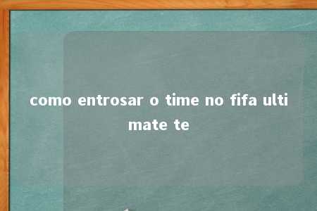 como entrosar o time no fifa ultimate te