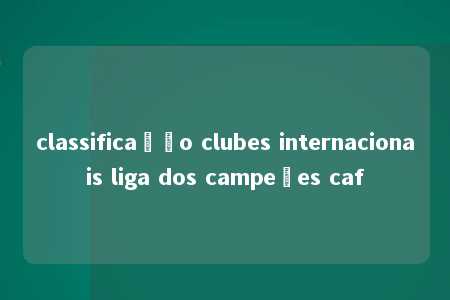 classificação clubes internacionais liga dos campeões caf