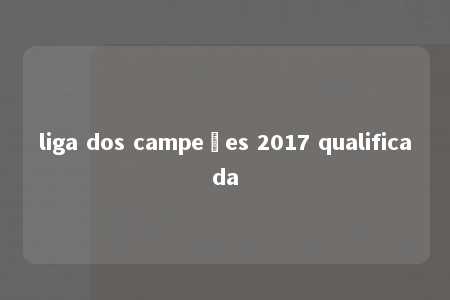 liga dos campeões 2017 qualificada